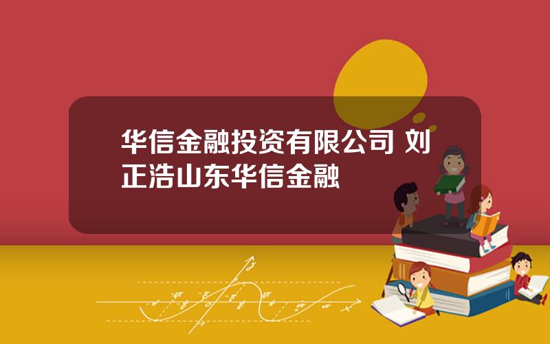 华信金融投资有限公司 刘正浩山东华信金融